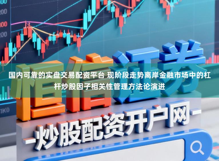国内可靠的实盘交易配资平台 现阶段走势离岸金融市场中的杠杆炒股因子相关性管理方法论演进