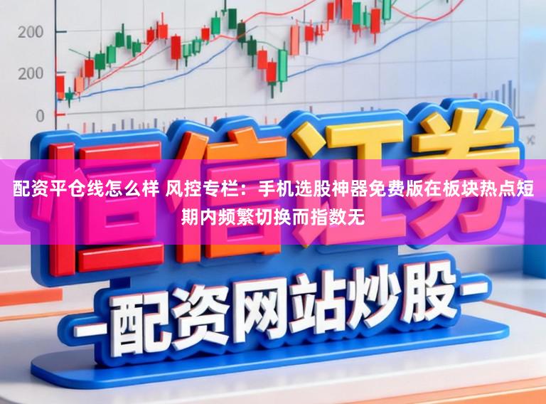 配资平仓线怎么样 风控专栏：手机选股神器免费版在板块热点短期内频繁切换而指数无