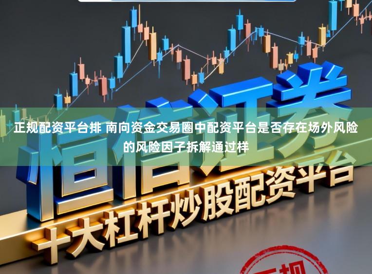 正规配资平台排 南向资金交易圈中配资平台是否存在场外风险的风险因子拆解通过样