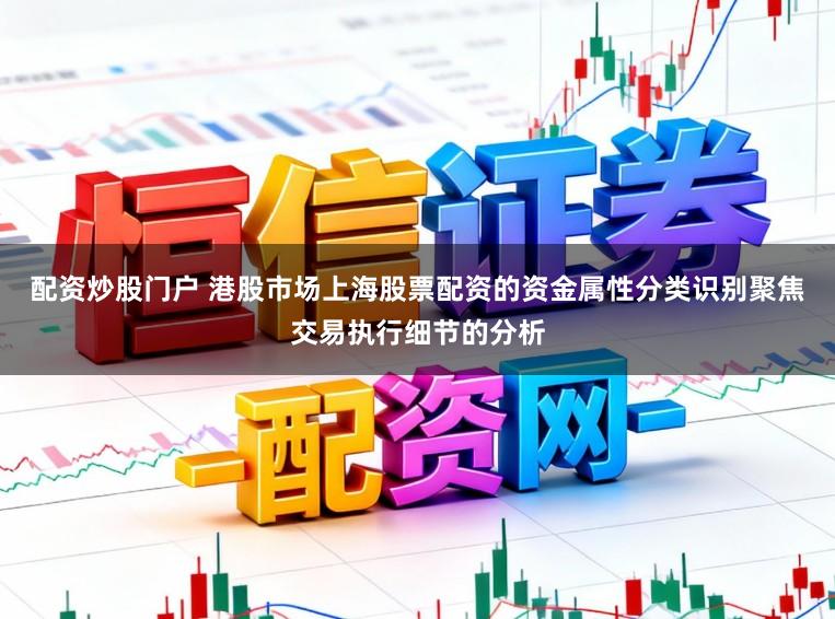 配资炒股门户 港股市场上海股票配资的资金属性分类识别聚焦交易执行细节的分析