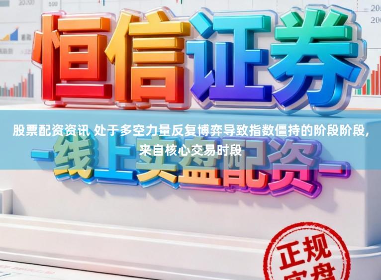 股票配资资讯 处于多空力量反复博弈导致指数僵持的阶段阶段，来自核心交易时段