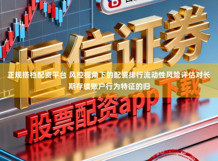 正规搭档配资平台 风控视角下的配资排行流动性风险评估对长期存续账户行为特征的归