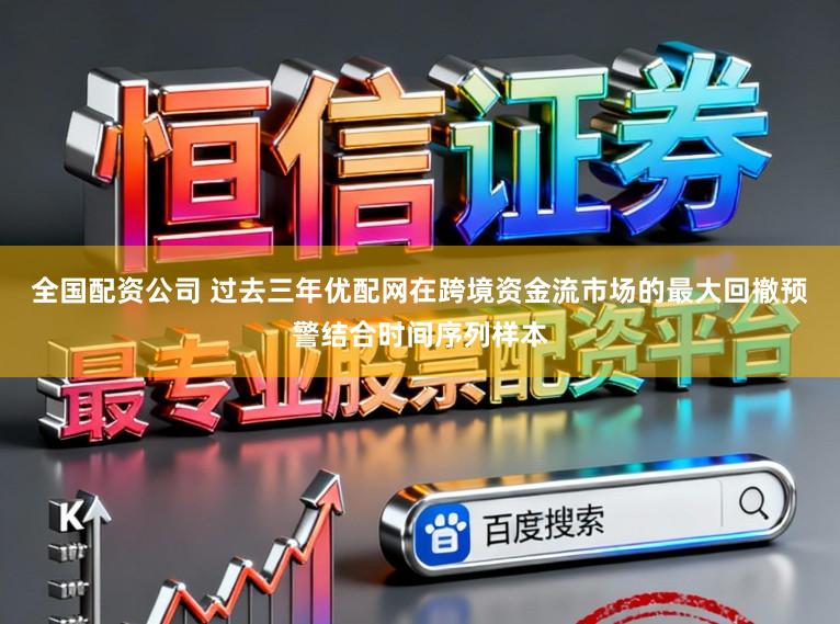 全国配资公司 过去三年优配网在跨境资金流市场的最大回撤预警结合时间序列样本