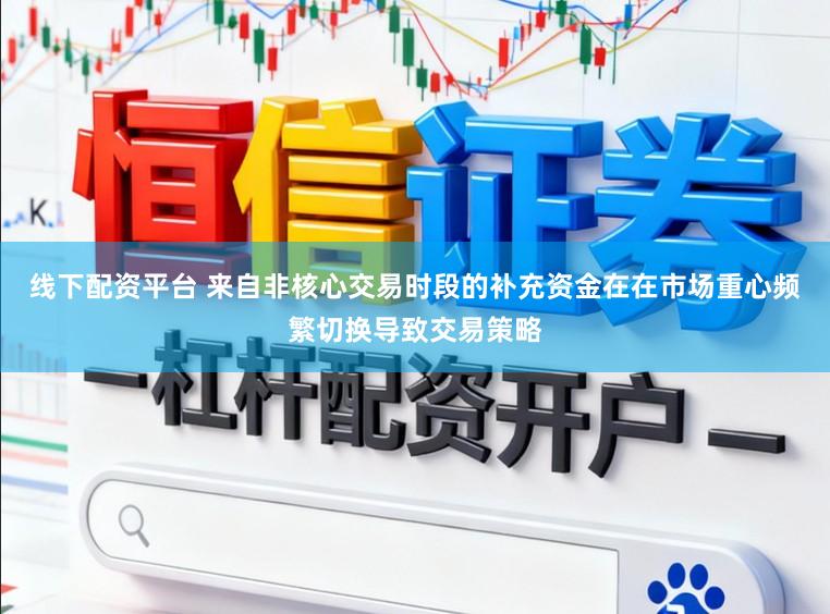 线下配资平台 来自非核心交易时段的补充资金在在市场重心频繁切换导致交易策略