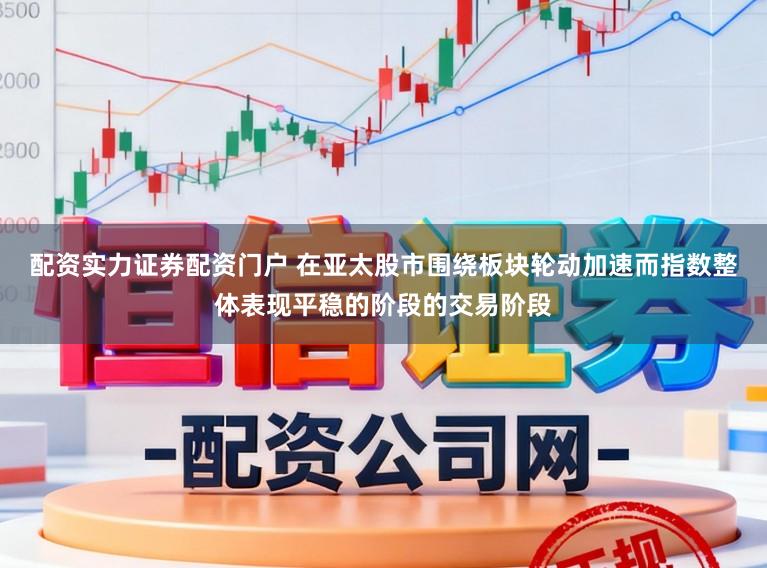 配资实力证券配资门户 在亚太股市围绕板块轮动加速而指数整体表现平稳的阶段的交易阶段