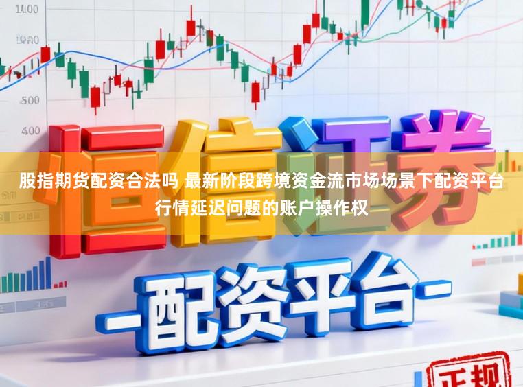 股指期货配资合法吗 最新阶段跨境资金流市场场景下配资平台行情延迟问题的账户操作权