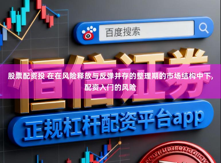 股票配资投 在在风险释放与反弹并存的整理期的市场结构中下，配资入门的风险