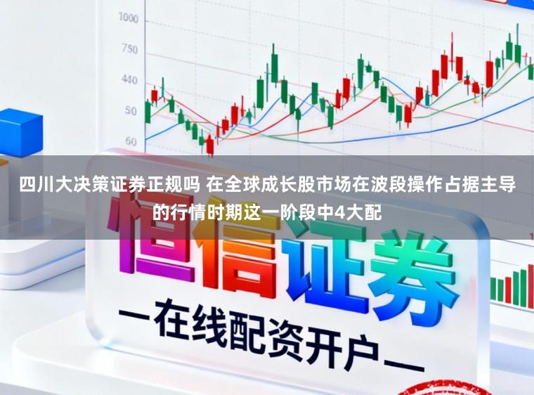四川大决策证券正规吗 在全球成长股市场在波段操作占据主导的行情时期这一阶段中4大配