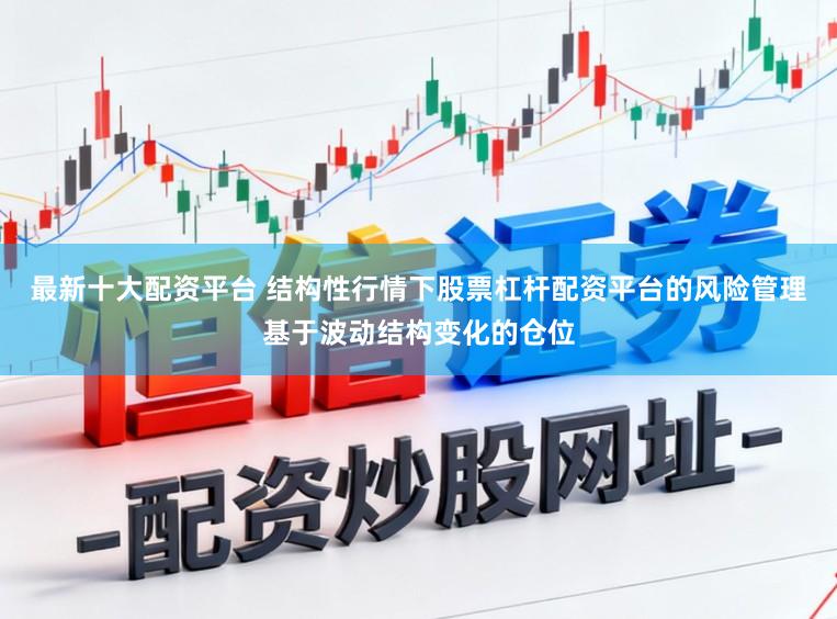 最新十大配资平台 结构性行情下股票杠杆配资平台的风险管理基于波动结构变化的仓位