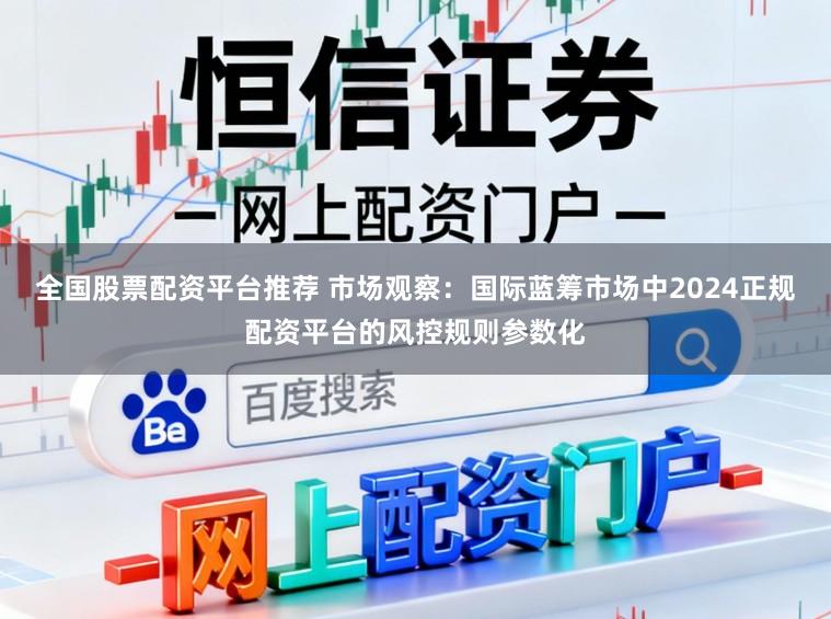 全国股票配资平台推荐 市场观察：国际蓝筹市场中2024正规配资平台的风控规则参数化