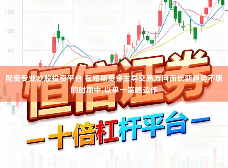 配资专业炒股投资平台 在短期资金主导交易方向而长期趋势不明的时期中，以单一策略运作