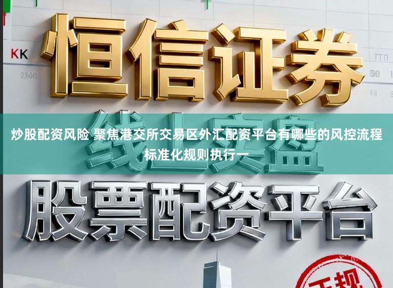 炒股配资风险 聚焦港交所交易区外汇配资平台有哪些的风控流程标准化规则执行一