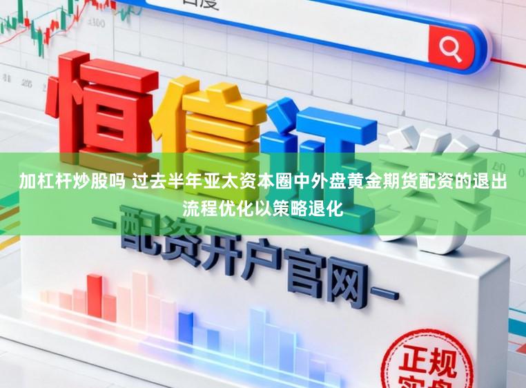 加杠杆炒股吗 过去半年亚太资本圈中外盘黄金期货配资的退出流程优化以策略退化