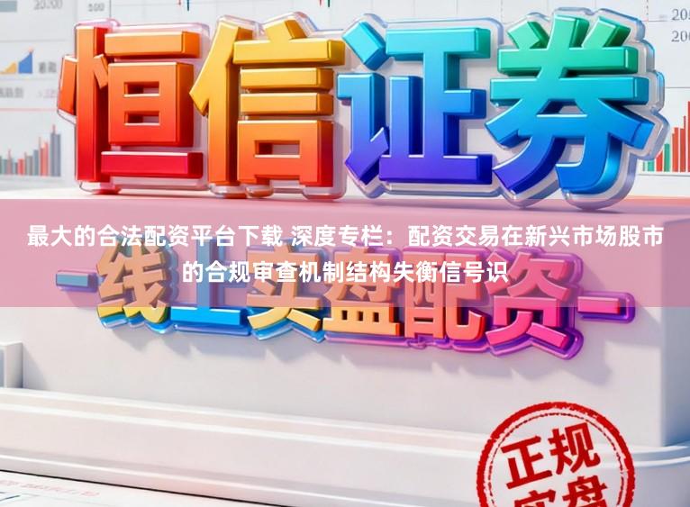 最大的合法配资平台下载 深度专栏:配资交易在新兴市场股市的合规审查机制结构失衡信号识