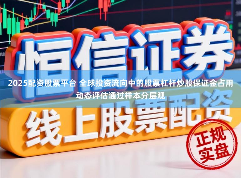 2025配资股票平台 全球投资流向中的股票杠杆炒股保证金占用动态评估通过样本分层观