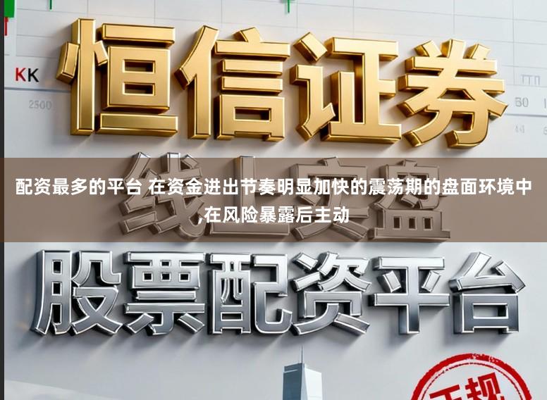 配资最多的平台 在资金进出节奏明显加快的震荡期的盘面环境中，在风险暴露后主动