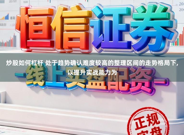 炒股如何杠杆 处于趋势确认难度较高的整理区间的走势格局下，以提升实战能力为