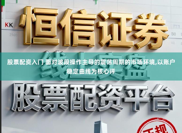 股票配资入门 面对波段操作主导的震荡周期的市场环境，以账户稳定曲线为核心评
