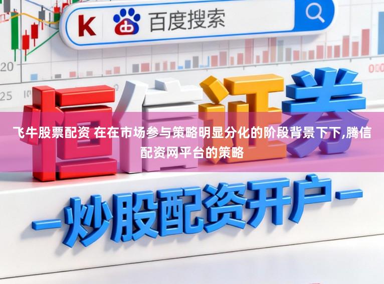 飞牛股票配资 在在市场参与策略明显分化的阶段背景下下，腾信配资网平台的策略