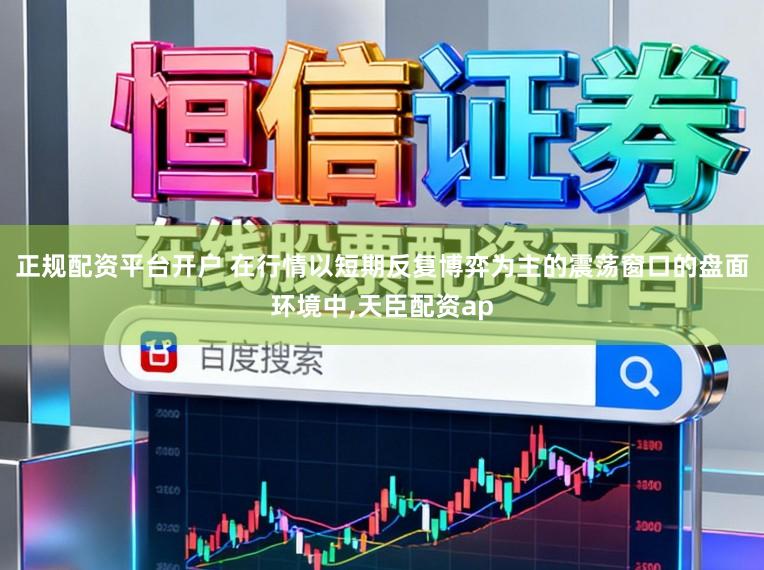 正规配资平台开户 在行情以短期反复博弈为主的震荡窗口的盘面环境中，天臣配资ap