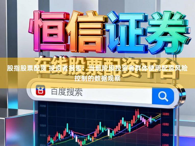 股指股票配资 投资者报告：当前阶段投资者群体使用配资风险控制的数据观察