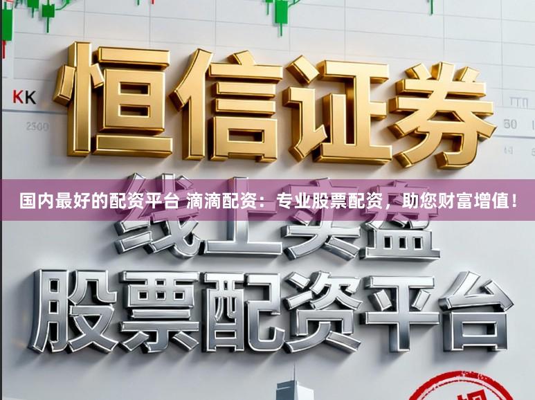 国内最好的配资平台 滴滴配资:专业股票配资,助您财富增值!