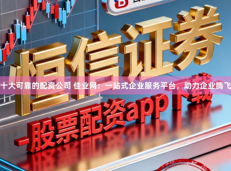 十大可靠的配资公司 佳业网：一站式企业服务平台，助力企业腾飞