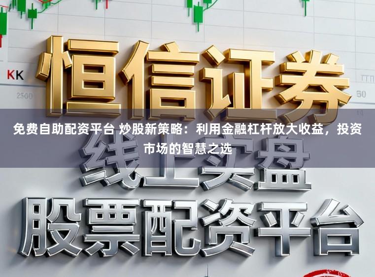 免费自助配资平台 炒股新策略：利用金融杠杆放大收益，投资市场的智慧之选