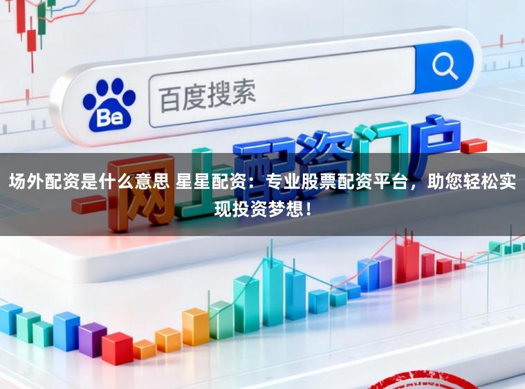 场外配资是什么意思 星星配资:专业股票配资平台,助您轻松实现投资梦想!