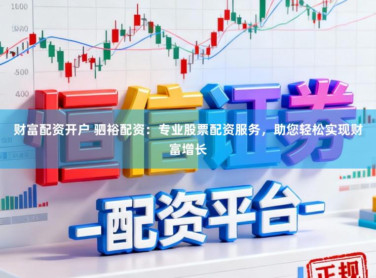 财富配资开户 驷裕配资:专业股票配资服务,助您轻松实现财富增长