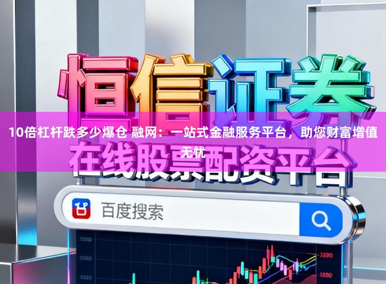 10倍杠杆跌多少爆仓 融网:一站式金融服务平台,助您财富增值无忧