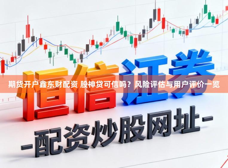 期货开户鑫东财配资 股神贷可信吗?风险评估与用户评价一览