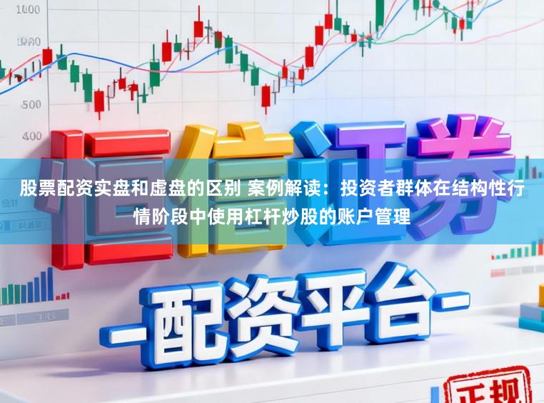 股票配资实盘和虚盘的区别 案例解读:投资者群体在结构性行情阶段中使用杠杆炒股的账户管理