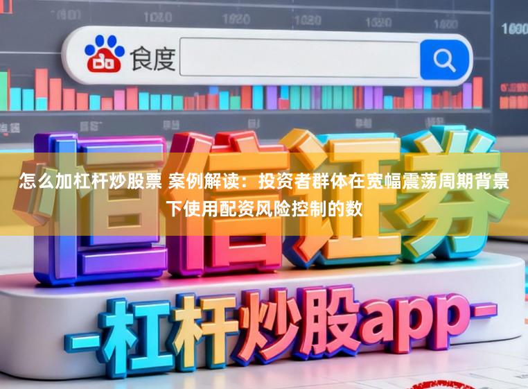 怎么加杠杆炒股票 案例解读:投资者群体在宽幅震荡周期背景下使用配资风险控制的数