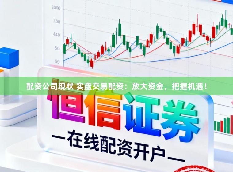 配资公司现状 实盘交易配资:放大资金,把握机遇!