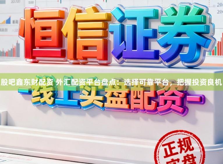 股吧鑫东财配资 外汇配资平台盘点：选择可靠平台，把握投资良机