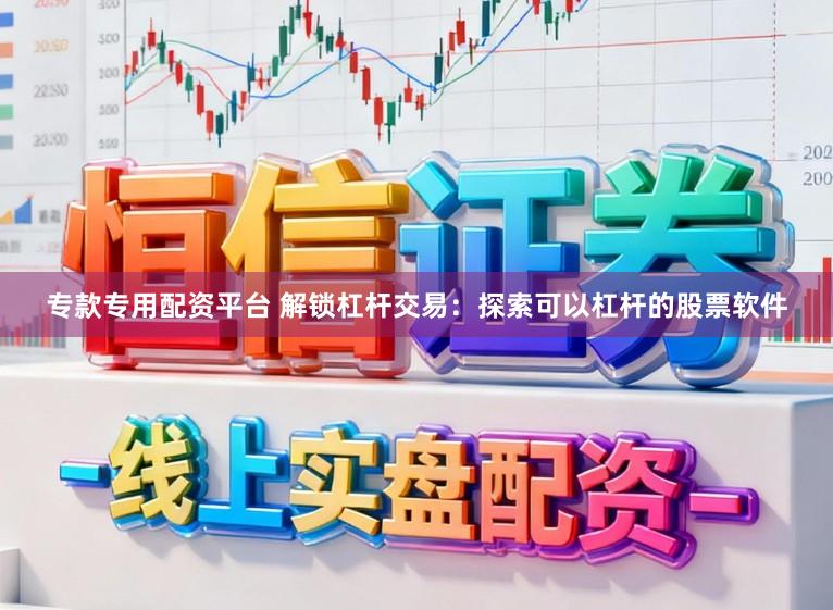 专款专用配资平台 解锁杠杆交易：探索可以杠杆的股票软件