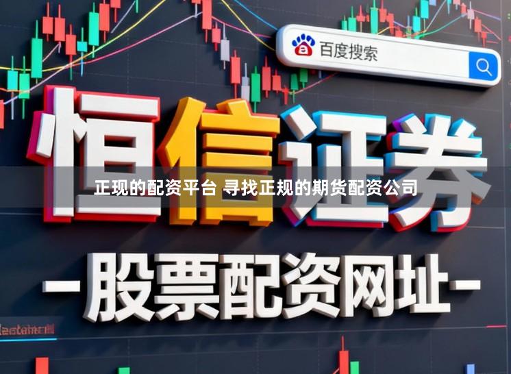 正现的配资平台 寻找正规的期货配资公司