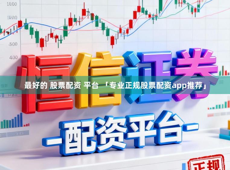 最好的 股票配资 平台 「专业正规股票配资app推荐」