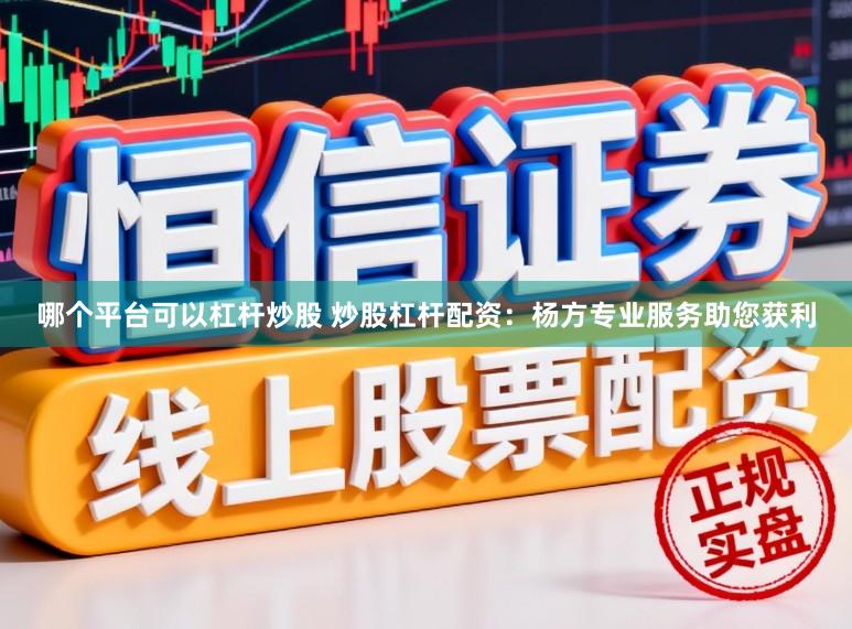 哪个平台可以杠杆炒股 炒股杠杆配资：杨方专业服务助您获利