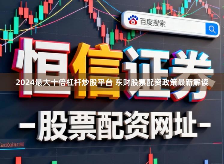 2024最大十倍杠杆炒股平台 东财股票配资政策最新解读