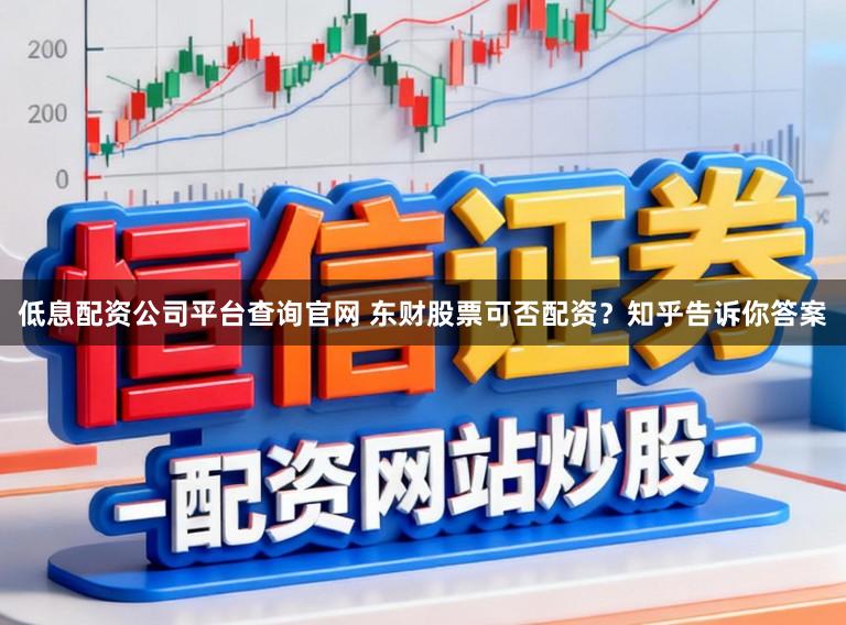 低息配资公司平台查询官网 东财股票可否配资？知乎告诉你答案