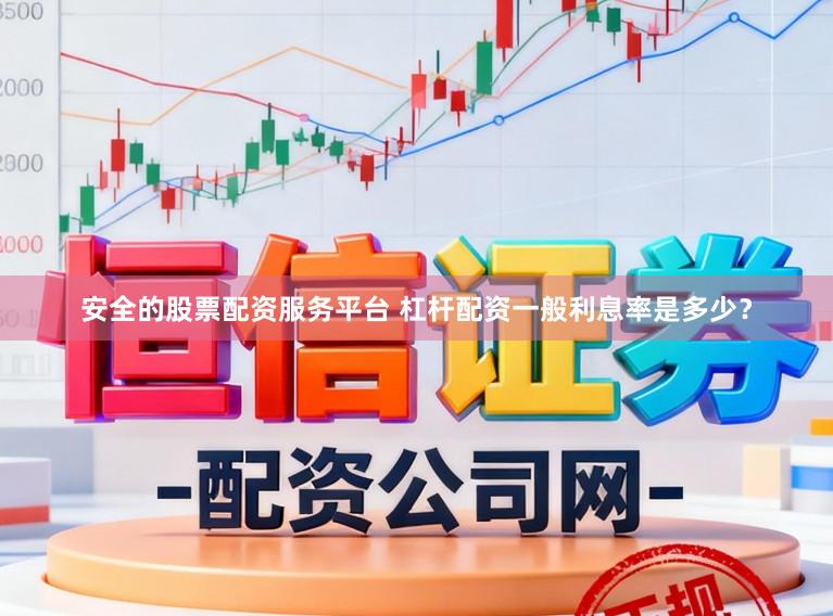 安全的股票配资服务平台 杠杆配资一般利息率是多少？