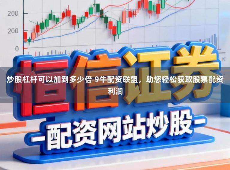 炒股杠杆可以加到多少倍 9牛配资联盟，助您轻松获取股票配资利润
