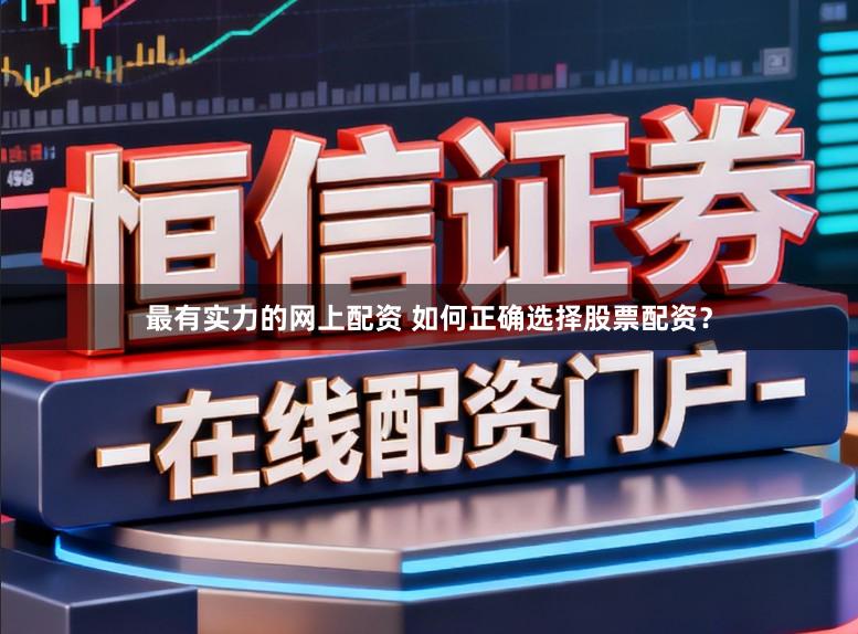 最有实力的网上配资 如何正确选择股票配资？
