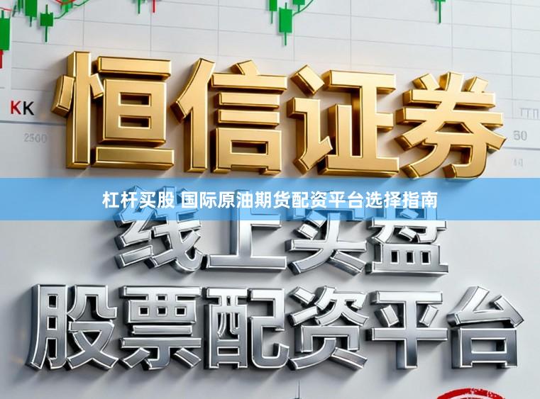 杠杆买股 国际原油期货配资平台选择指南