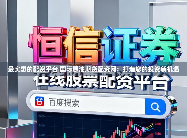 最实惠的配资平台 国际原油期货配资网：打造您的投资新机遇