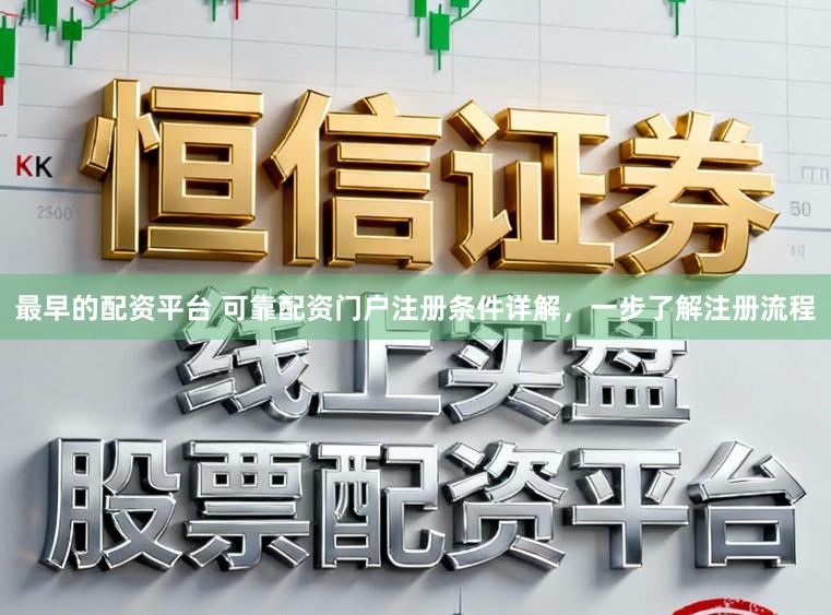最早的配资平台 可靠配资门户注册条件详解，一步了解注册流程