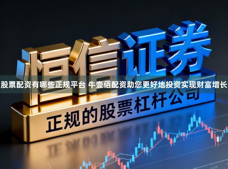 股票配资有哪些正规平台 牛壹佰配资助您更好地投资实现财富增长