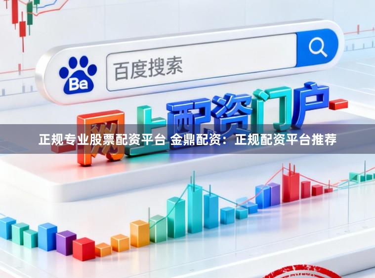 正规专业股票配资平台 金鼎配资:正规配资平台推荐